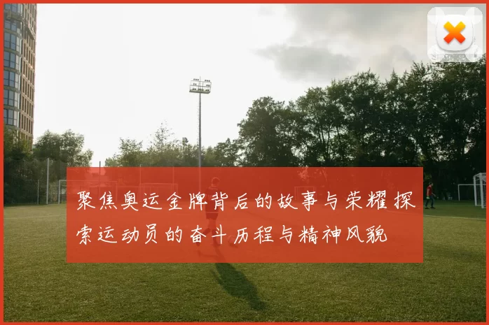 聚焦奥运金牌背后的故事与荣耀 探索运动员的奋斗历程与精神风貌