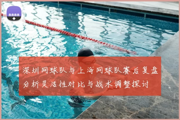 深圳网球队与上海网球队赛后复盘分析灵活性对比与战术调整探讨