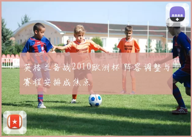 英格兰备战2010欧洲杯 阵容调整与赛程安排成焦点