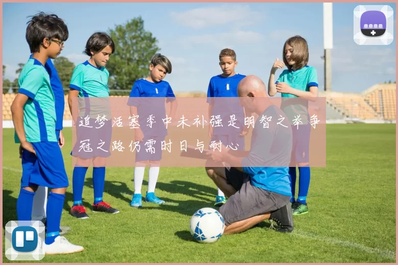 追梦活塞季中未补强是明智之举争冠之路仍需时日与耐心