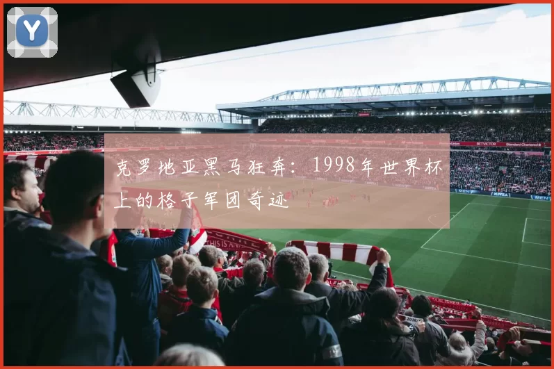 克罗地亚黑马狂奔：1998年世界杯上的格子军团奇迹