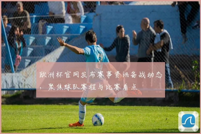 欧洲杯官网发布赛事资讯备战动态,聚焦球队赛程与比赛看点