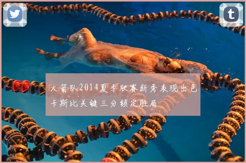 火箭队2014夏季联赛新秀表现出色卡斯比关键三分锁定胜局