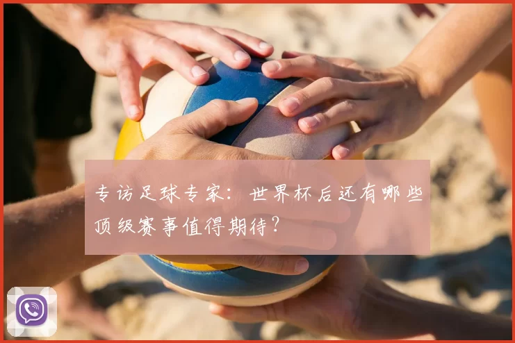 专访足球专家：世界杯后还有哪些顶级赛事值得期待？