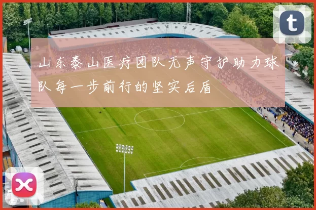 山东泰山医疗团队无声守护助力球队每一步前行的坚实后盾