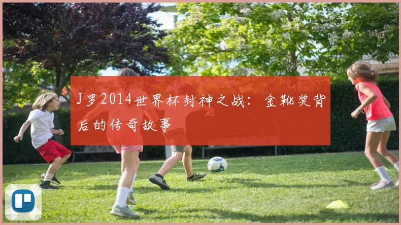 J罗2014世界杯封神之战:金靴奖背后的传奇故事