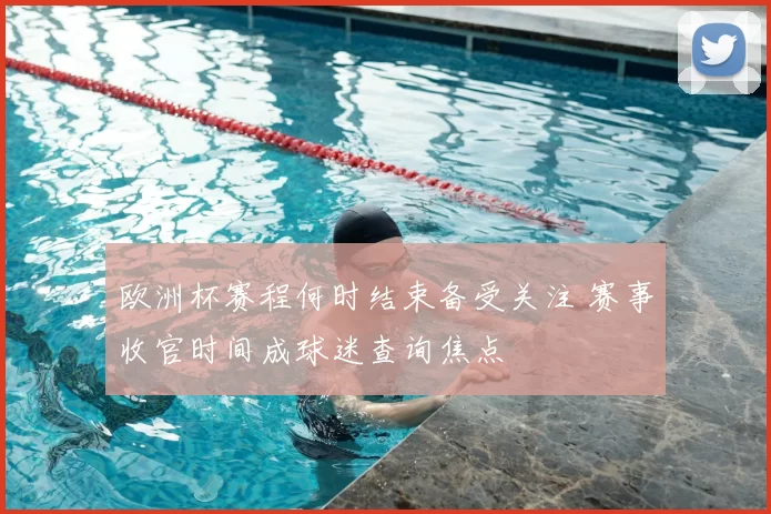 欧洲杯赛程何时结束备受关注 赛事收官时间成球迷查询焦点