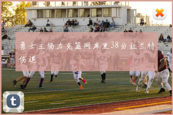 勇士主场力克篮网库里38分杜兰特伤退