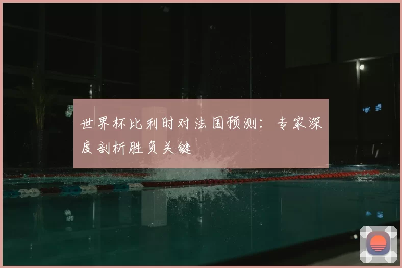 世界杯比利时对法国预测:专家深度剖析胜负关键