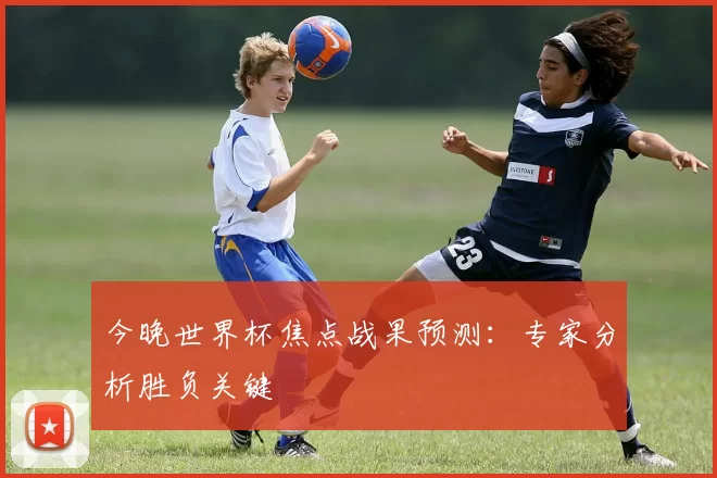 今晚世界杯焦点战果预测：专家分析胜负关键