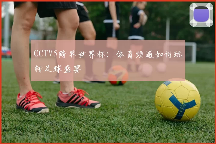CCTV5跨界世界杯：体育频道如何玩转足球盛宴