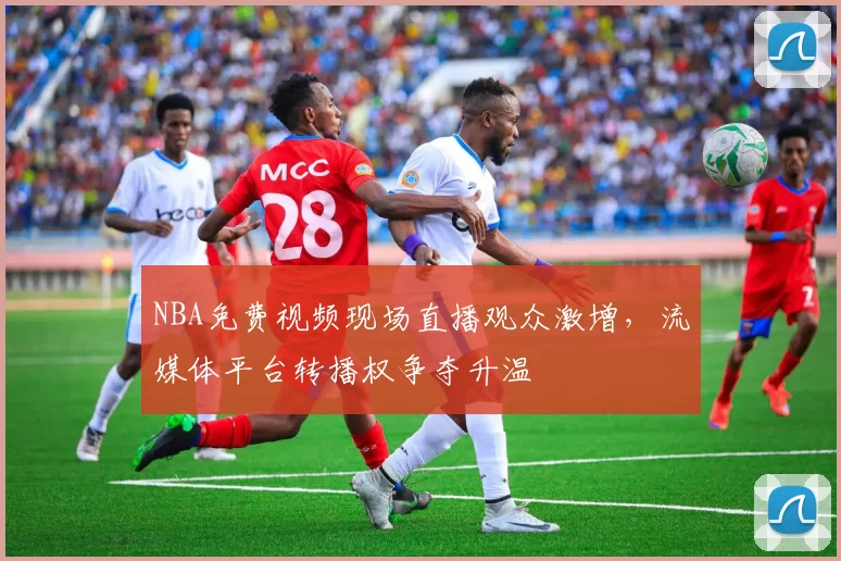 NBA免费视频现场直播观众激增，流媒体平台转播权争夺升温