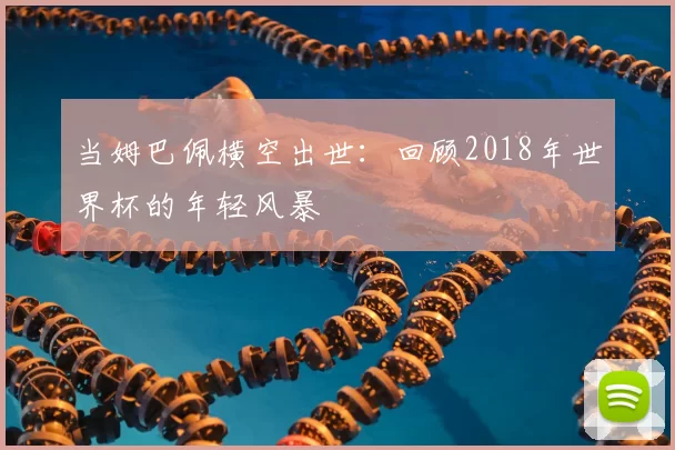 当姆巴佩横空出世:回顾2018年世界杯的年轻风暴