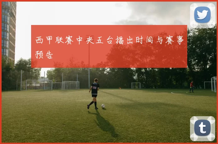 西甲联赛中央五台播出时间与赛事预告