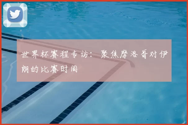 世界杯赛程专访：聚焦摩洛哥对伊朗的比赛时间