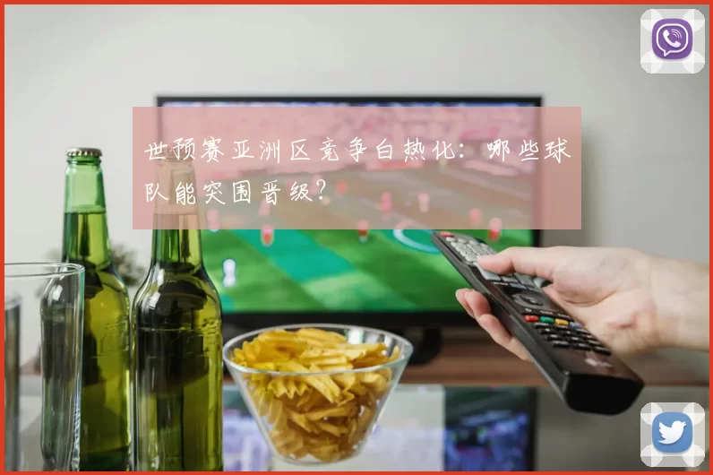 世预赛亚洲区竞争白热化：哪些球队能突围晋级？